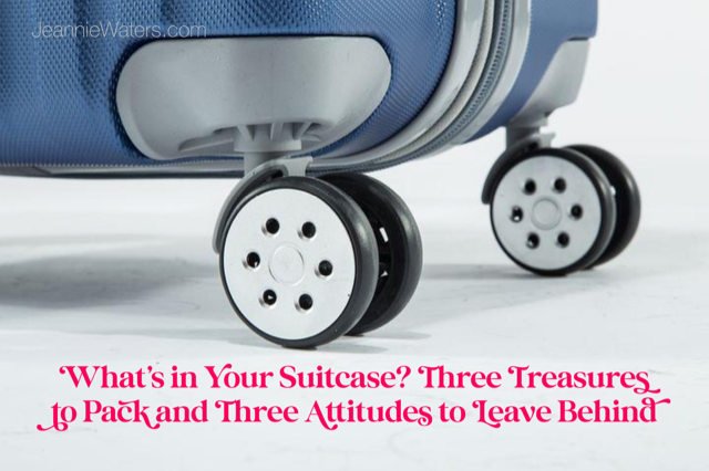 What's in Your Suitcase? Three Treasures to Pack and Three Attitudes to Leave Behind by Jeannie Waters