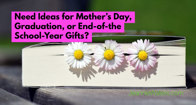 Need Ideas for Mother’s Day, Graduation, and End-of-the-School-Year Gifts?
